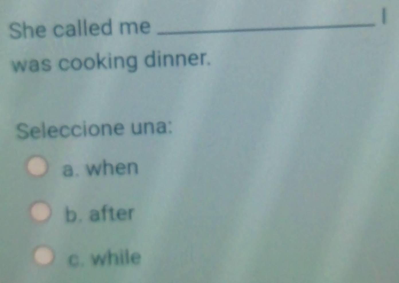 She called me_
|
was cooking dinner.
Seleccione una:
a. when
b. after
c. while