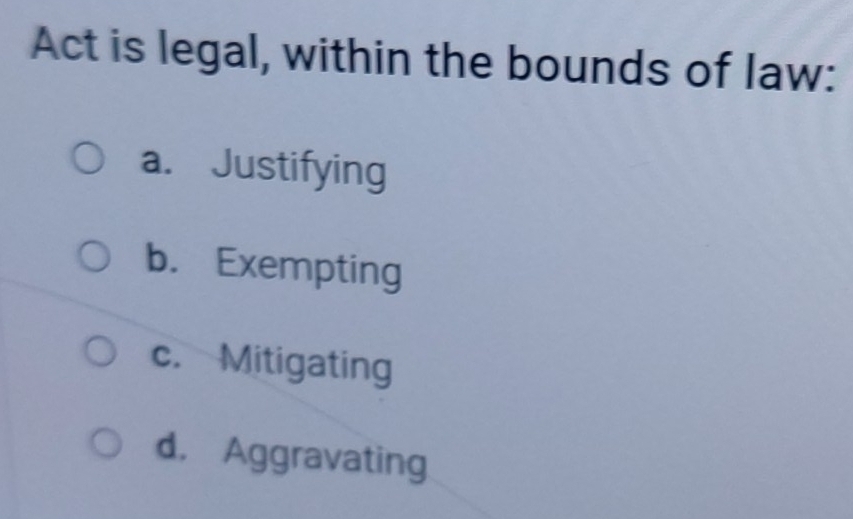 Act is legal, within the bounds of law:
a. Justifying
b. Exempting
c. Mitigating
d. Aggravating