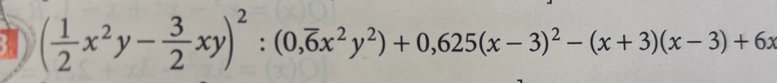 3 ( 1/2 x^2y- 3/2 xy)^2:(0,overline 6x^2y^2)+0,625(x-3)^2-(x+3)(x-3)+6x