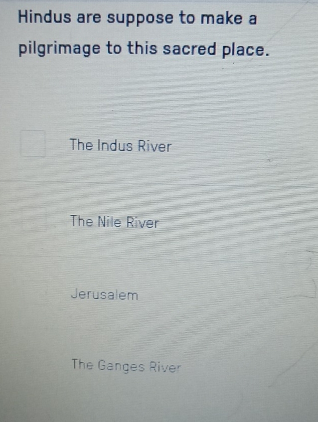 Hindus are suppose to make a
pilgrimage to this sacred place.
The Indus River
The Nile River
Jerusalem
The Ganges River