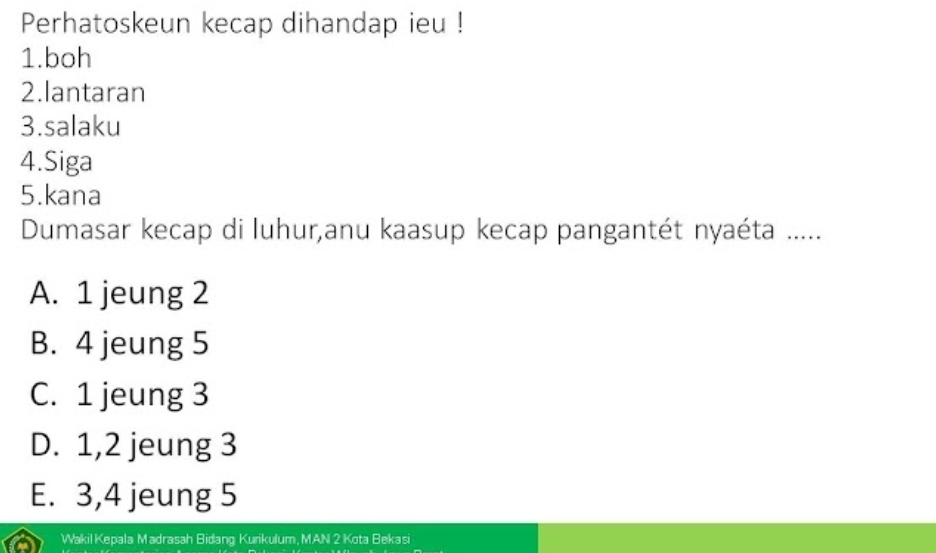 Perhatoskeun kecap dihandap ieu !
1.boh
2.lantaran
3.salaku
4.Siga
5.kana
Dumasar kecap di luhur,anu kaasup kecap pangantét nyaéta .....
A. 1 jeung 2
B. 4 jeung 5
C. 1 jeung 3
D. 1, 2 jeung 3
E. 3, 4 jeung 5
Wakil Kepala Madrasah Bidang Kurikulum, MAN 2 Kota Bekasi