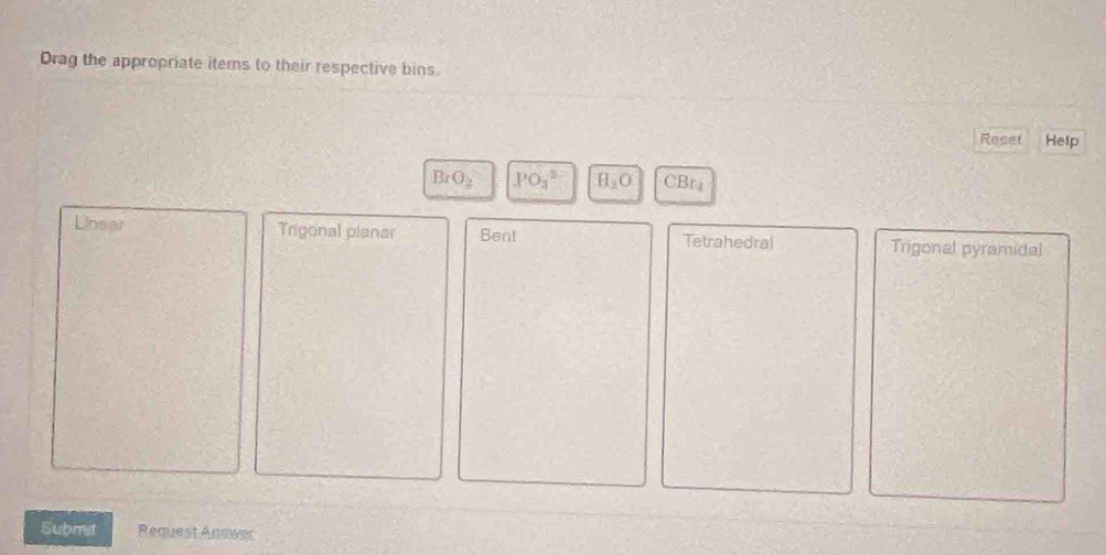 Drag the appropriate items to their respective bins.
Reset Help
BrO_2 PO_3^(2 H_2)O CBr₄
Linear Trigonal planar Bent Tetrahedral Trigonal pyramidal
Submat Request Answer