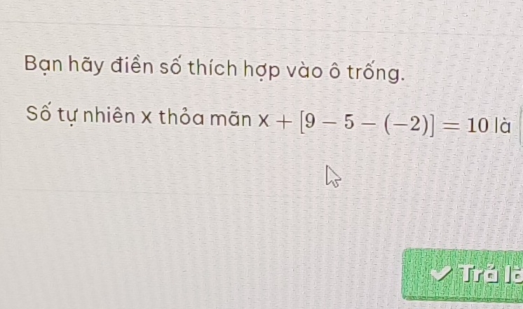 Bạn hãy điển số thích hợp vào ô trống. 
Số tự nhiên x thỏa mãn x+[9-5-(-2)]=10 là 
Trả là