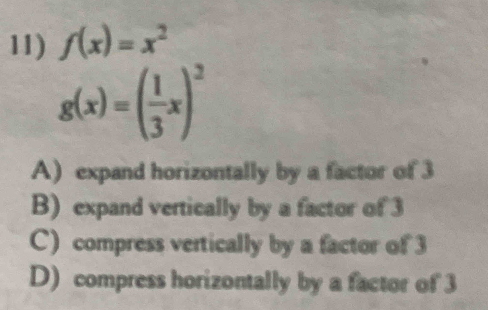 f(x)=x^2
g(x)=( 1/3 x)^2
A) expand horizontally by a factor of 3
B) expand vertically by a factor of 3
C) compress vertically by a factor of 3
D) compress horizontally by a factor of 3