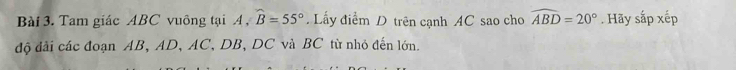 Tam giác ABC vuông tại A ,widehat B=55° Lấy điểm D trên cạnh AC sao cho widehat ABD=20°. Hãy sắp xếp 
độ dài các đoạn AB, AD, AC, DB, DC và BC từ nhỏ đến lớn.