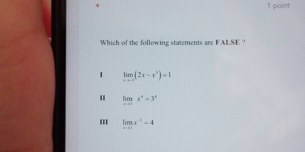 Which of the following statements are FALSE ?
I limlimits _xto -1(2x-x^3)=1
II limlimits _xto 3x^4=3^4
III limlimits _xto 2x^(-2)=4