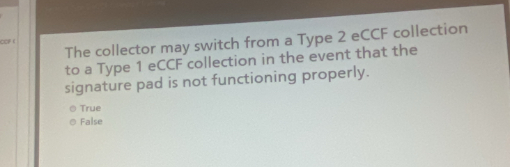 The collector may switch from a Type 2 eCCF collection
CCF (
to a Type 1 eCCF collection in the event that the
signature pad is not functioning properly.
True
False