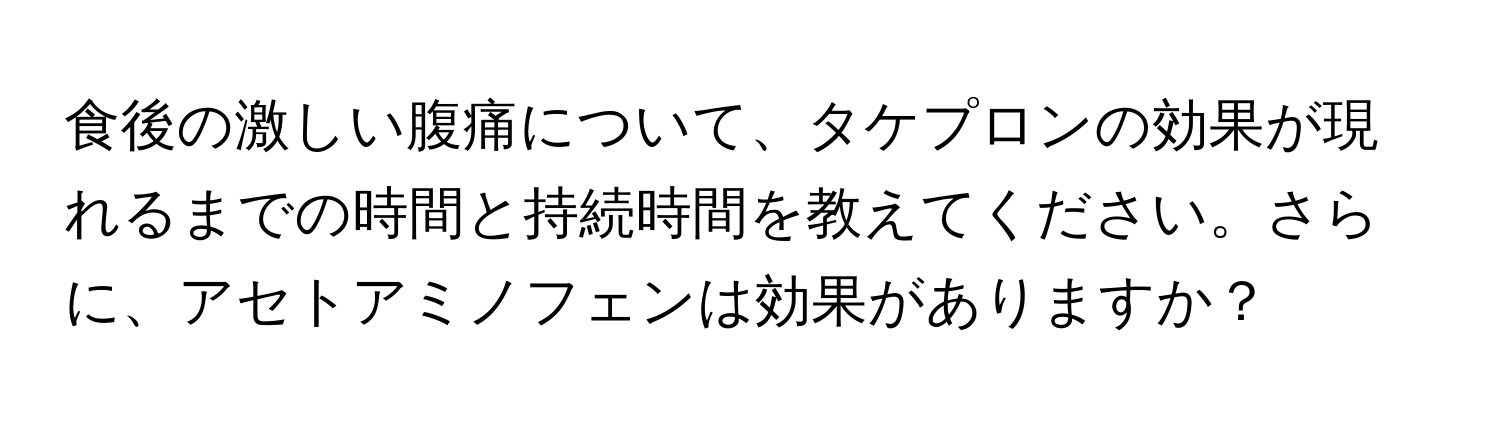 食後の激しい腹痛について、タケプロンの効果が現れるまでの時間と持続時間を教えてください。さらに、アセトアミノフェンは効果がありますか？