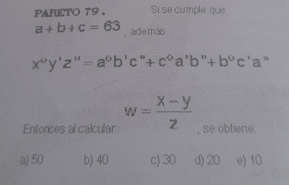 PARETO 79. Si se cumple que
a+b+c=63 , ade más
x°y'z''=a°b'c''+c°a'b''+b°c'a''
w= (x-y)/z 
Entonces al calcular: , se obtiene:
a) 50 b) 40 c) 30 d) 20 e) 10