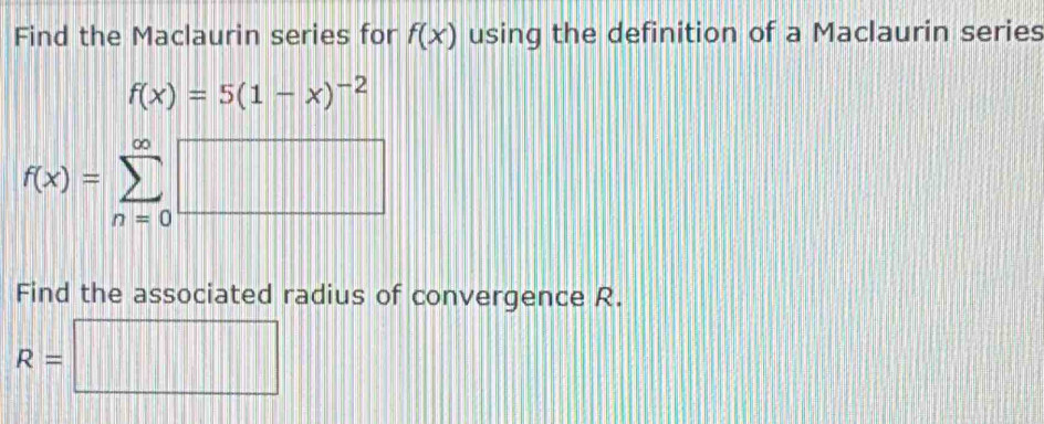 Find the Maclaurin series for f(x) using the definition of a Maclaurin series
f(x)=5(1-x)^-2
f(x)=sumlimits _(n=0)^(∈fty)□
Find the associated radius of convergence R.
R=□