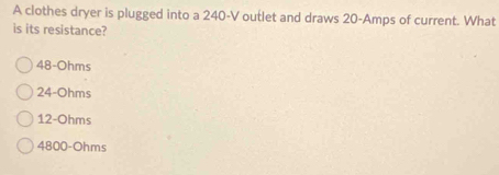 A clothes dryer is plugged into a 240-V outlet and draws 20-Amps of current. What
is its resistance?
48-Ohms
24-Ohms
12-Ohms
4800-Ohms
