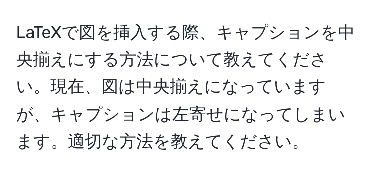 LaTeXで図を挿入する際、キャプションを中央揃えにする方法について教えてください。現在、図は中央揃えになっていますが、キャプションは左寄せになってしまいます。適切な方法を教えてください。