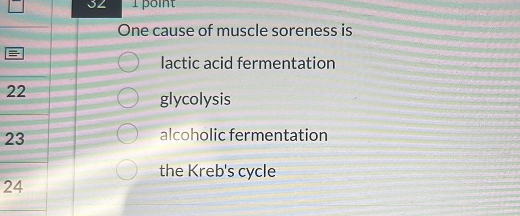 32 1 point
One cause of muscle soreness is
lactic acid fermentation
2
glycolysis
2 alcoholic fermentation
the Kreb's cycle
2