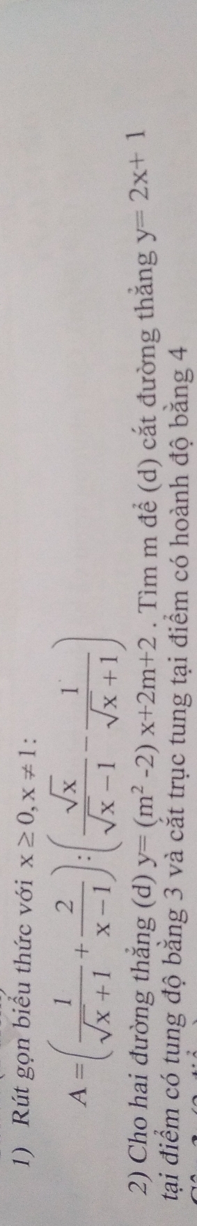 Rút gọn biểu thức với x≥ 0, x!= 1.
A=( 1/sqrt(x)+1 + 2/x-1 ):( sqrt(x)/sqrt(x)-1 - 1/sqrt(x)+1 )
2) Cho hai đường thắng (d) y=(m^2-2)x+2m+2. Tìm m để (d) cắt đường thẳng y=2x+1
tại điểm có tung độ bằng 3 và cắt trục tung tại điểm có hoành độ băng 4