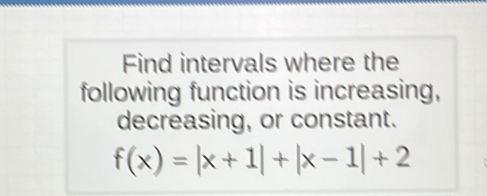 Find intervals where the 
following function is increasing, 
decreasing, or constant.
f(x)=|x+1|+|x-1|+2