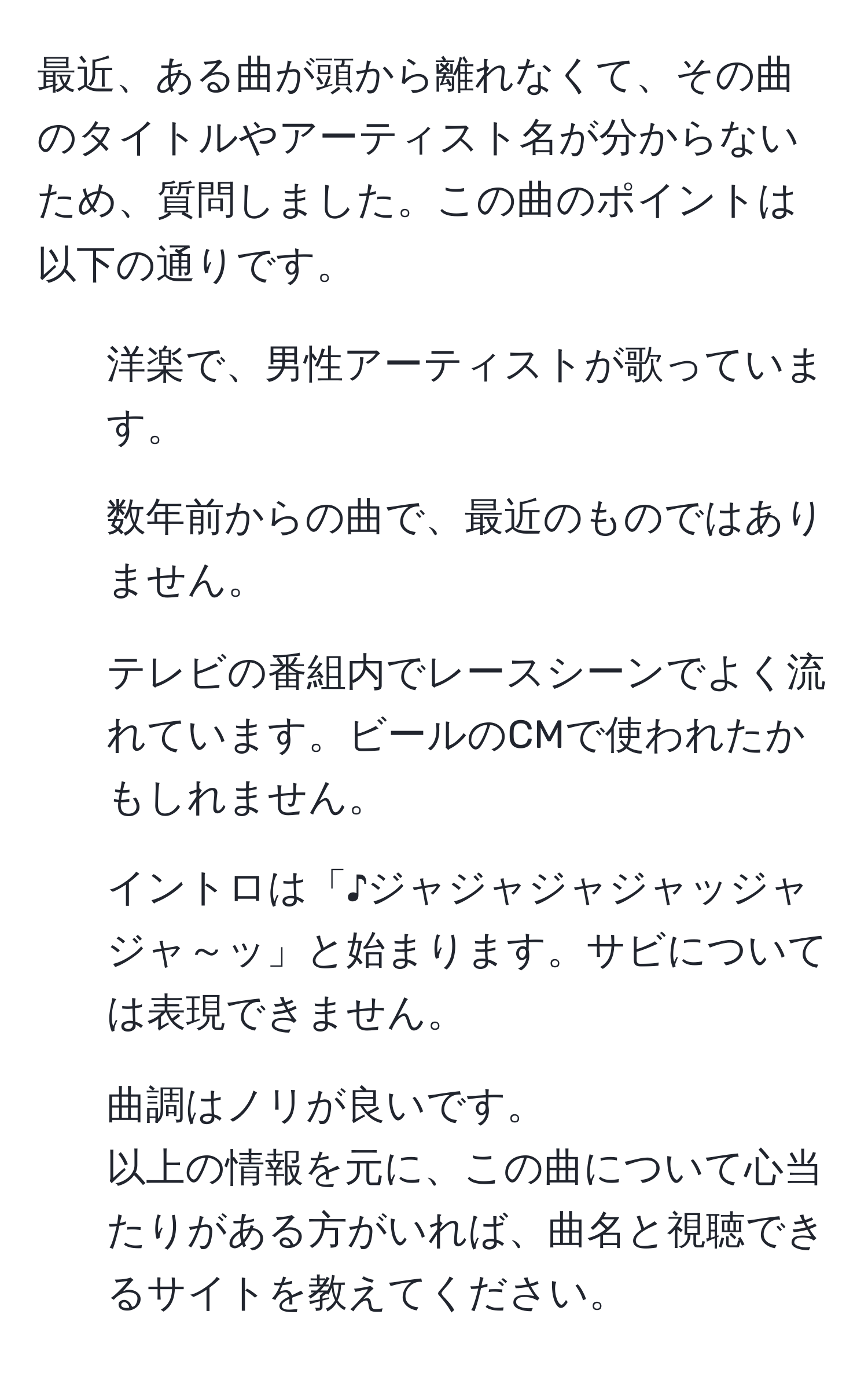 最近、ある曲が頭から離れなくて、その曲のタイトルやアーティスト名が分からないため、質問しました。この曲のポイントは以下の通りです。  
1. 洋楽で、男性アーティストが歌っています。  
2. 数年前からの曲で、最近のものではありません。  
3. テレビの番組内でレースシーンでよく流れています。ビールのCMで使われたかもしれません。  
4. イントロは「♪ジャジャジャジャッジャジャ～ッ」と始まります。サビについては表現できません。  
5. 曲調はノリが良いです。  
以上の情報を元に、この曲について心当たりがある方がいれば、曲名と視聴できるサイトを教えてください。