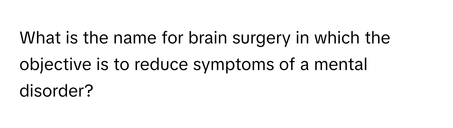 What is the name for brain surgery in which the objective is to reduce symptoms of a mental disorder?