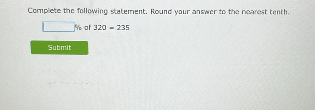 Complete the following statement. Round your answer to the nearest tenth.
□ % of 320=235
Submit