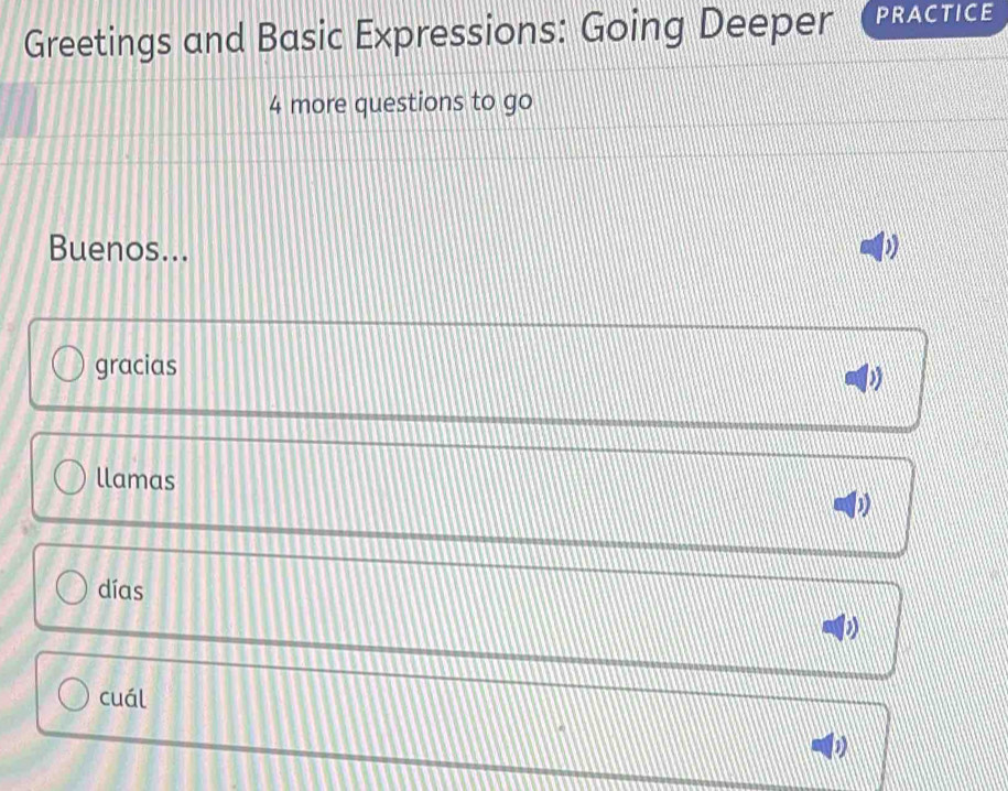 Greetings and Basic Expressions: Going Deeper PRACTICE 
4 more questions to go 
Buenos... D 
gracias 
llamas 
1 
días 
D 
cuál