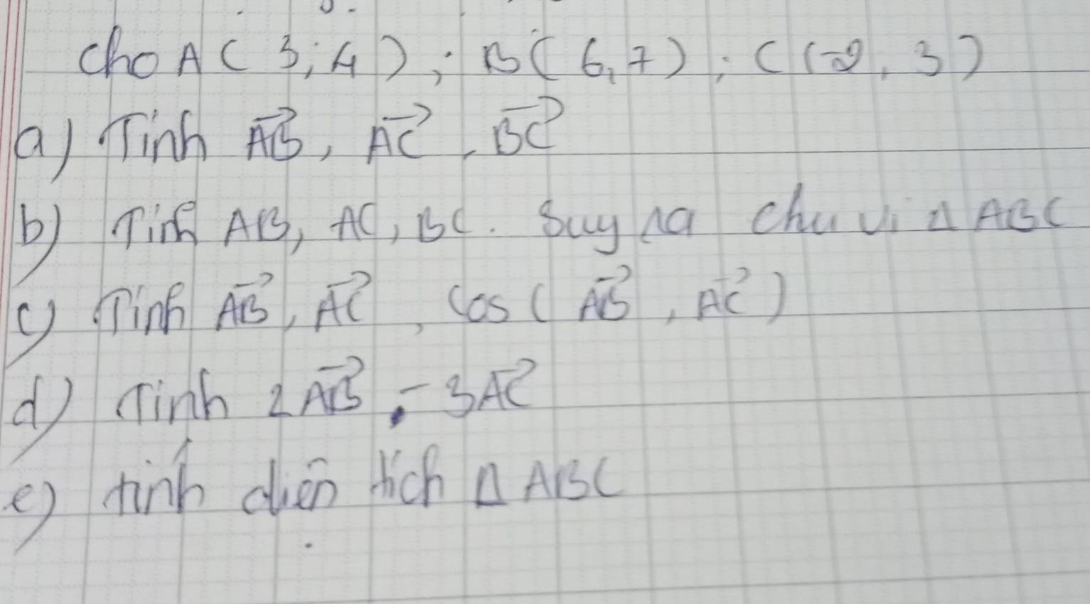 cho A(3,4); B(6,7); C(-2,3)
a) Tinh vector AB, vector AC, vector BC
b Tin AB, AC, 1C. Sug ha chuv △ ABC
g in
vector AB,vector AC, cos (vector AB,vector AC)
() ninh 2vector AB-3vector AC
( ) thinh chǎn hich △ ABC