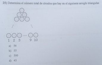 Determina el número total de círculos que hay en el siguiente arreglo triangular.
1 2 3 9 10
a) 56
b) 55
c) 500
d) 45