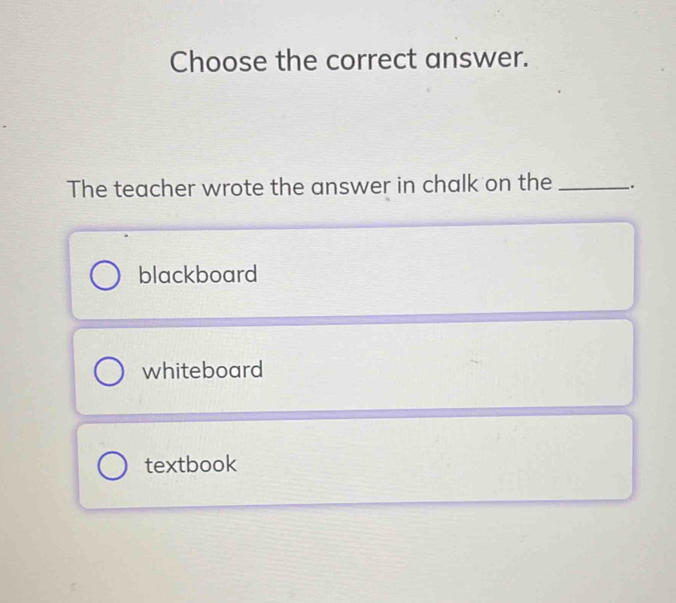 Choose the correct answer.
The teacher wrote the answer in chalk on the_
.
blackboard
whiteboard
textbook