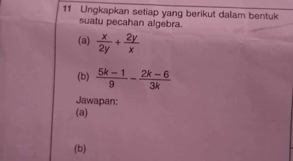 Ungkapkan setiap yang berikut dalam bentuk 
suatu pecahan algebra. 
(a)  x/2y + 2y/x 
(b)  (5k-1)/9 - (2k-6)/3k 
Jawapan: 
(a) 
(b)