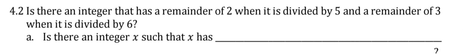 4.2 Is there an integer that has a remainder of 2 when it is divided by 5 and a remainder of 3
when it is divided by 6? 
a. Is there an integer x such that x has_
7