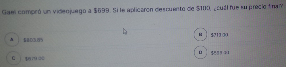 Gael compró un videojuego a $699. Si le aplicaron descuento de $100, ¿cuál fue su precio final?
B  $719.00
A $803.85
D  $599.00
C $679.00