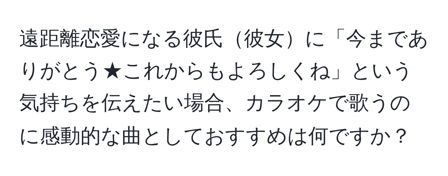 遠距離恋愛になる彼氏彼女に「今までありがとう★これからもよろしくね」という気持ちを伝えたい場合、カラオケで歌うのに感動的な曲としておすすめは何ですか？