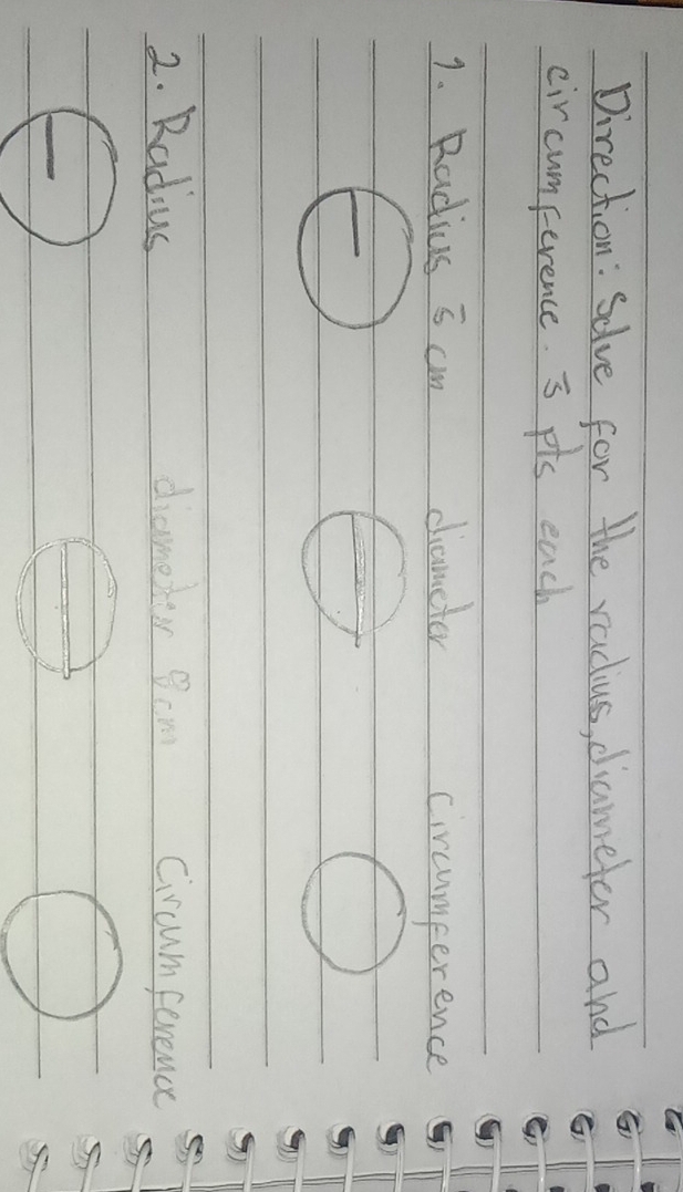Direction: Solve for the radius, diamefer and 
circumperence. 3 pis each 
1. Radius 5cm dameter circumperence 
2. Radius diameter 8cm Circumference