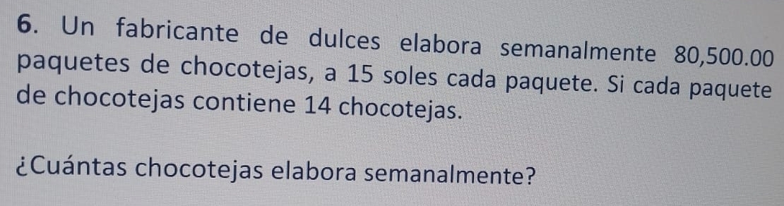 Un fabricante de dulces elabora semanalmente 80,500.00
paquetes de chocotejas, a 15 soles cada paquete. Si cada paquete 
de chocotejas contiene 14 chocotejas. 
¿Cuántas chocotejas elabora semanalmente?