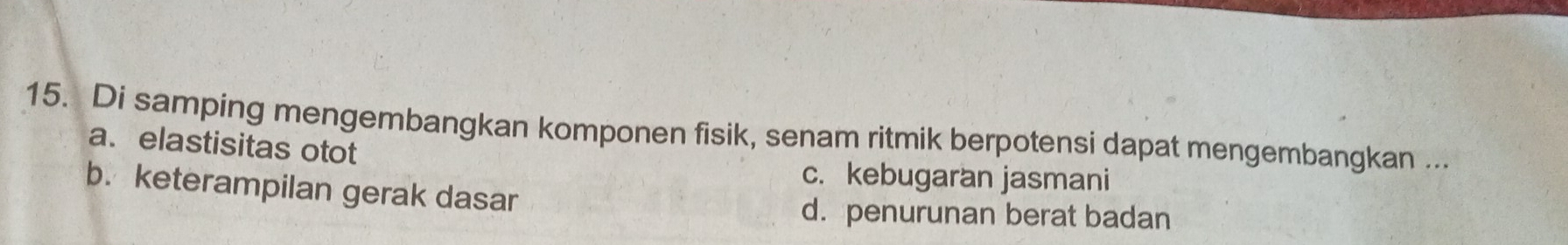 Di samping mengembangkan komponen fisik, senam ritmik berpotensi dapat mengembangkan ...
a. elastisitas otot
c. kebugaran jasmani
b. keterampilan gerak dasar
d. penurunan berat badan