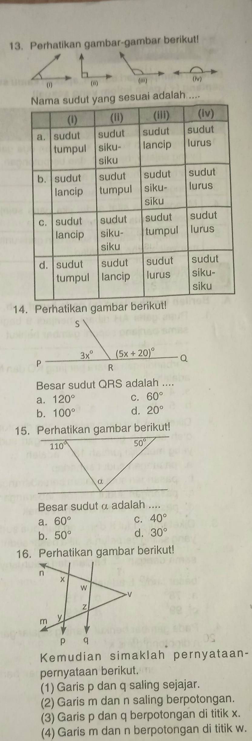 Perhatikan gambar-gambar berikut!
(1) (i) (iii)
(iv)
suai adalah ....
14. Perhatikan gambar ber
Besar sudut QRS adalah ....
a. 120° C. 60°
b. 100°
d. 20°
15. Perhatikan gambar berikut!
Besar sudut α adalah
a. 60°
C. 40°
b. 50° d. 30°
16. Perhatikan gambar berikut!
Kemudian simaklah pernyataan-
pernyataan berikut.
(1) Garis p dan q saling sejajar.
(2) Garis m dan n saling berpotongan.
(3) Garis p dan q berpotongan di titik x.
(4) Garis m dan n berpotongan di titik w.