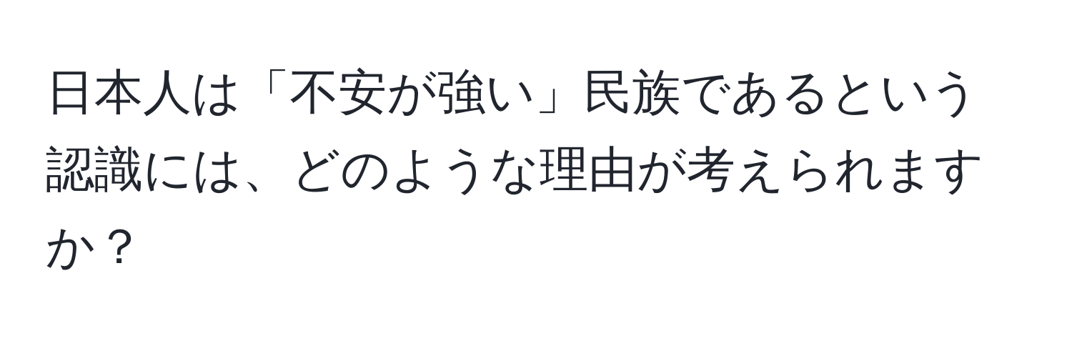 日本人は「不安が強い」民族であるという認識には、どのような理由が考えられますか？