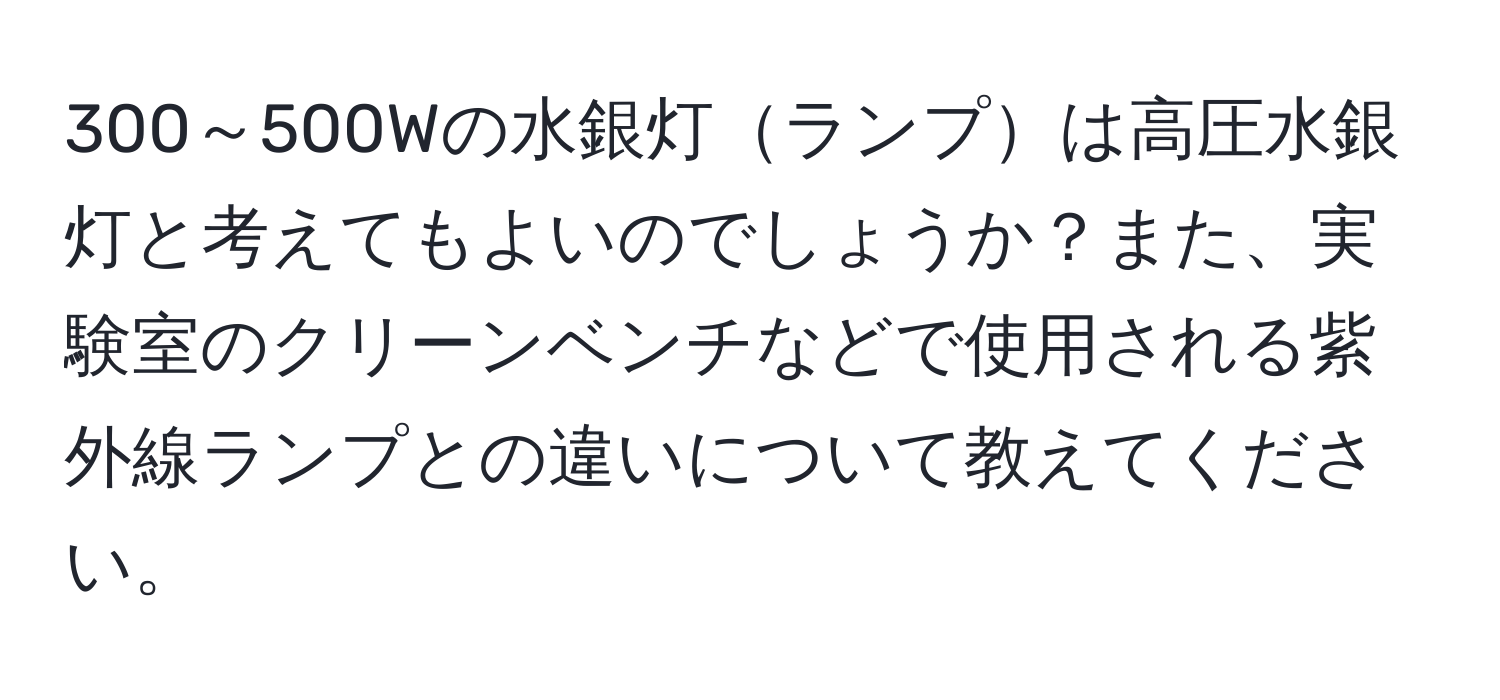 300～500Wの水銀灯ランプは高圧水銀灯と考えてもよいのでしょうか？また、実験室のクリーンベンチなどで使用される紫外線ランプとの違いについて教えてください。