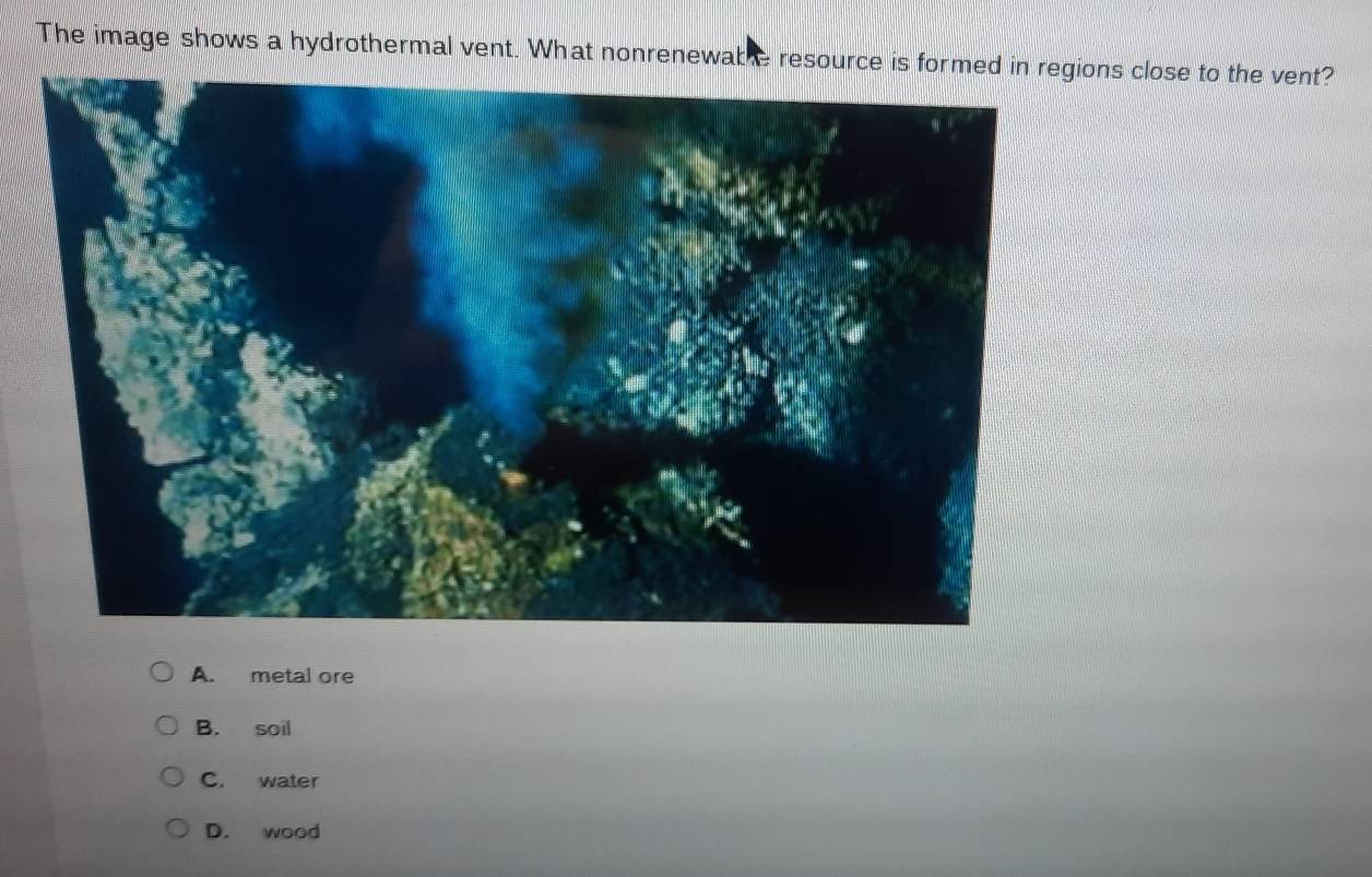 The image shows a hydrothermal vent. What nonrenewable resource is formed in regions close to the vent?
A. metal ore
B. soil
C. water
D. wood