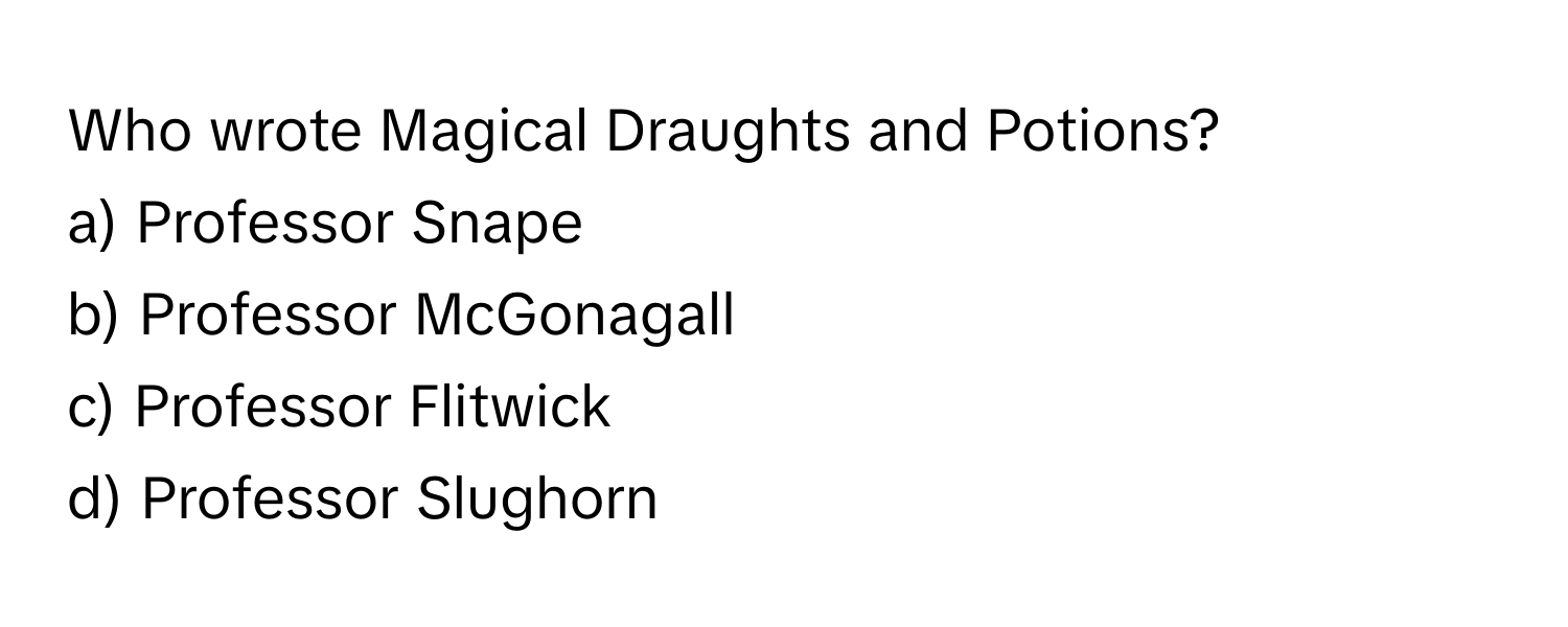 Who wrote Magical Draughts and Potions?

a) Professor Snape
b) Professor McGonagall
c) Professor Flitwick
d) Professor Slughorn