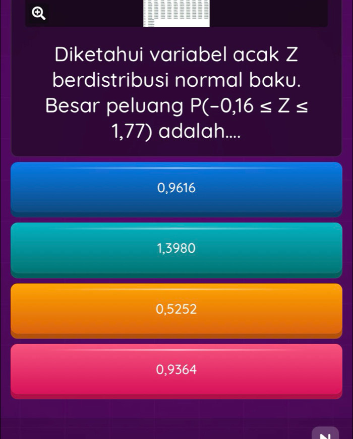 ④
Diketahui variabel acak Z
berdistribusi normal baku.
Besar peluang P(-0,16≤ Z≤
1,77) adalah....
0,9616
1,3980
0,5252
0,9364