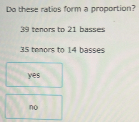 Do these ratios form a proportion?
39 tenors to 21 basses
35 tenors to 14 basses
yes
no