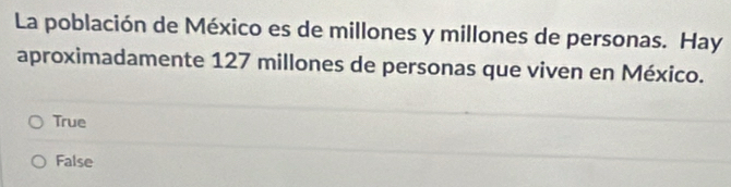 La población de México es de millones y millones de personas. Hay
aproximadamente 127 millones de personas que viven en México.
True
False