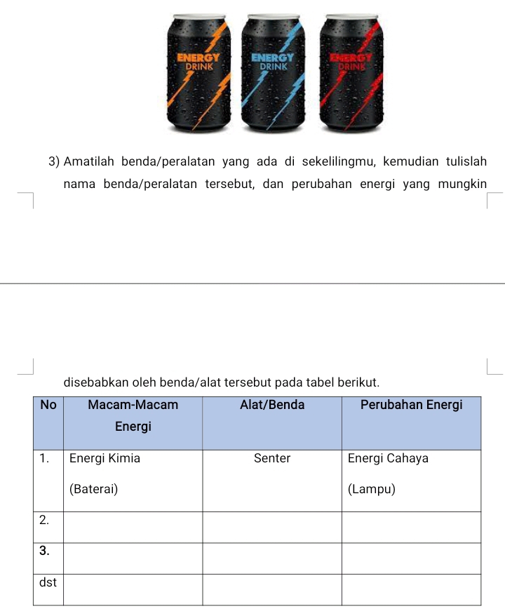 Amatilah benda/peralatan yang ada di sekelilingmu, kemudian tulislah 
nama benda/peralatan tersebut, dan perubahan energi yang mungkin 
disebabkan oleh benda/alat tersebut pada tabel berikut.