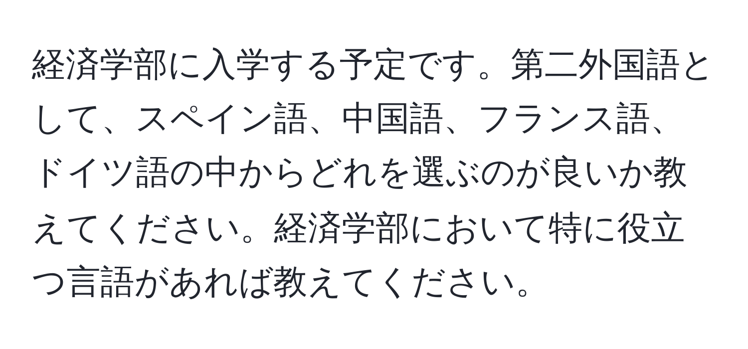 経済学部に入学する予定です。第二外国語として、スペイン語、中国語、フランス語、ドイツ語の中からどれを選ぶのが良いか教えてください。経済学部において特に役立つ言語があれば教えてください。