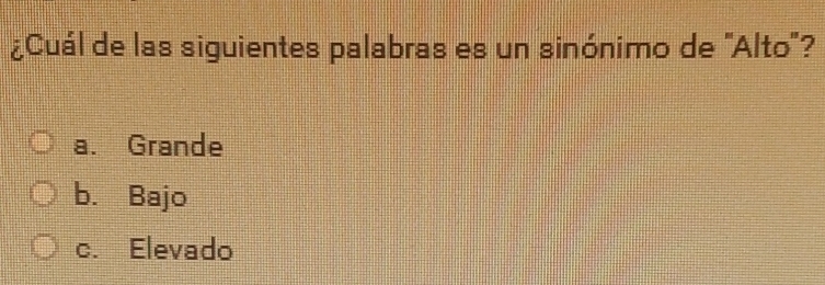 ¿Cuál de las siguientes palabras es un sinónimo de 'Alto'?
a. Grande
b. Bajo
c. Elevado