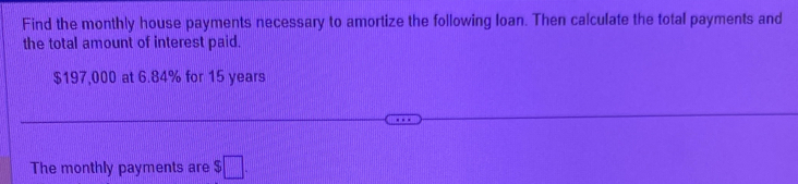 Find the monthly house payments necessary to amortize the following loan. Then calculate the total payments and 
the total amount of interest paid.
$197,000 at 6.84% for 15 years
The monthly payments are $□.