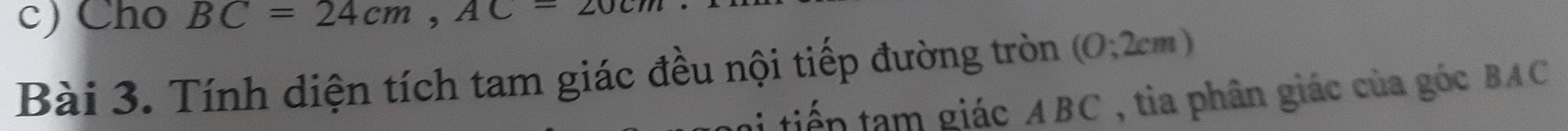 Cho BC=24cm, AC=20cm
Bài 3. Tính diện tích tam giác đều nội tiếp đường tròn (0;2cm)
tiến tam giác ABC , tia phân giác của góc BAC