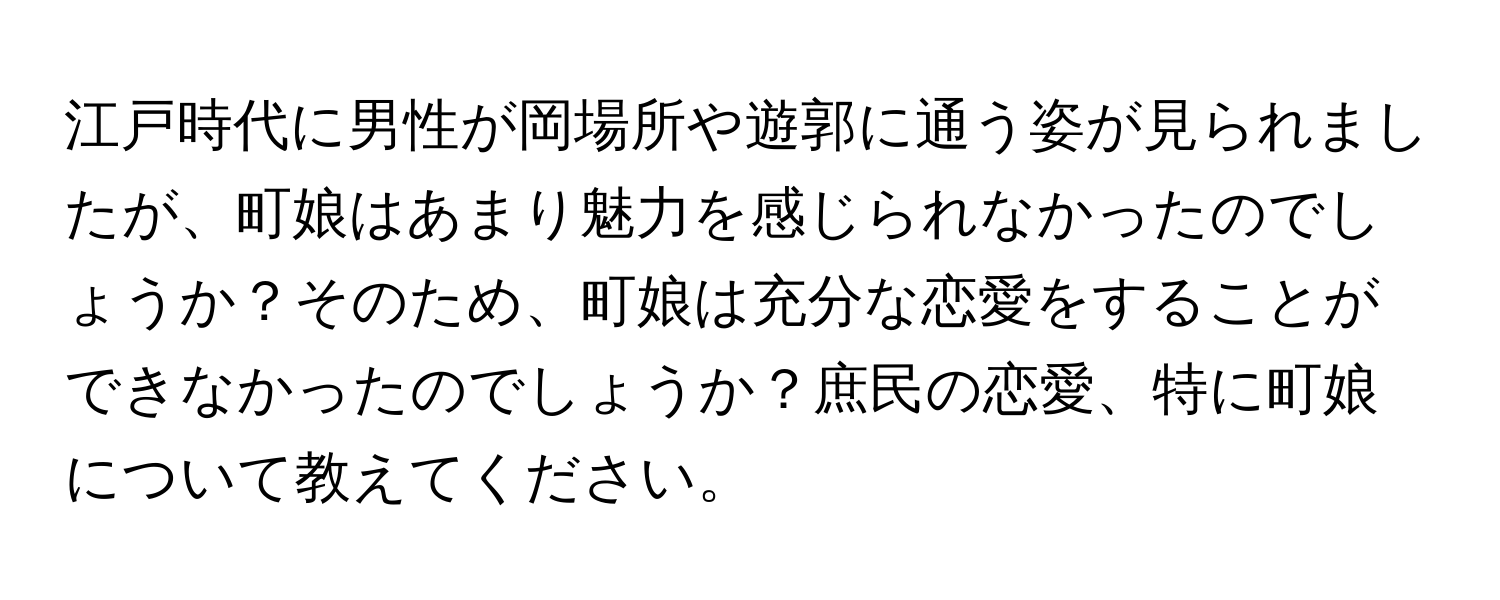 江戸時代に男性が岡場所や遊郭に通う姿が見られましたが、町娘はあまり魅力を感じられなかったのでしょうか？そのため、町娘は充分な恋愛をすることができなかったのでしょうか？庶民の恋愛、特に町娘について教えてください。