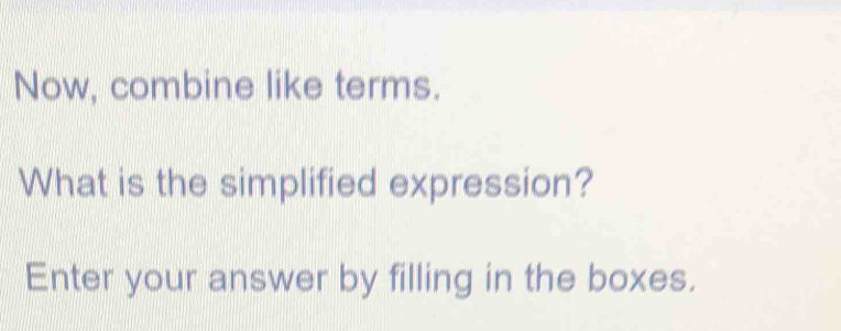 Now, combine like terms. 
What is the simplified expression? 
Enter your answer by filling in the boxes.