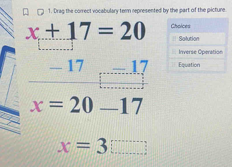 Drag the correct vocabulary term represented by the part of the picture.
Choices
x+17=20 Solution
Inverse Operation
-
Equation
x=20-17
x=3□