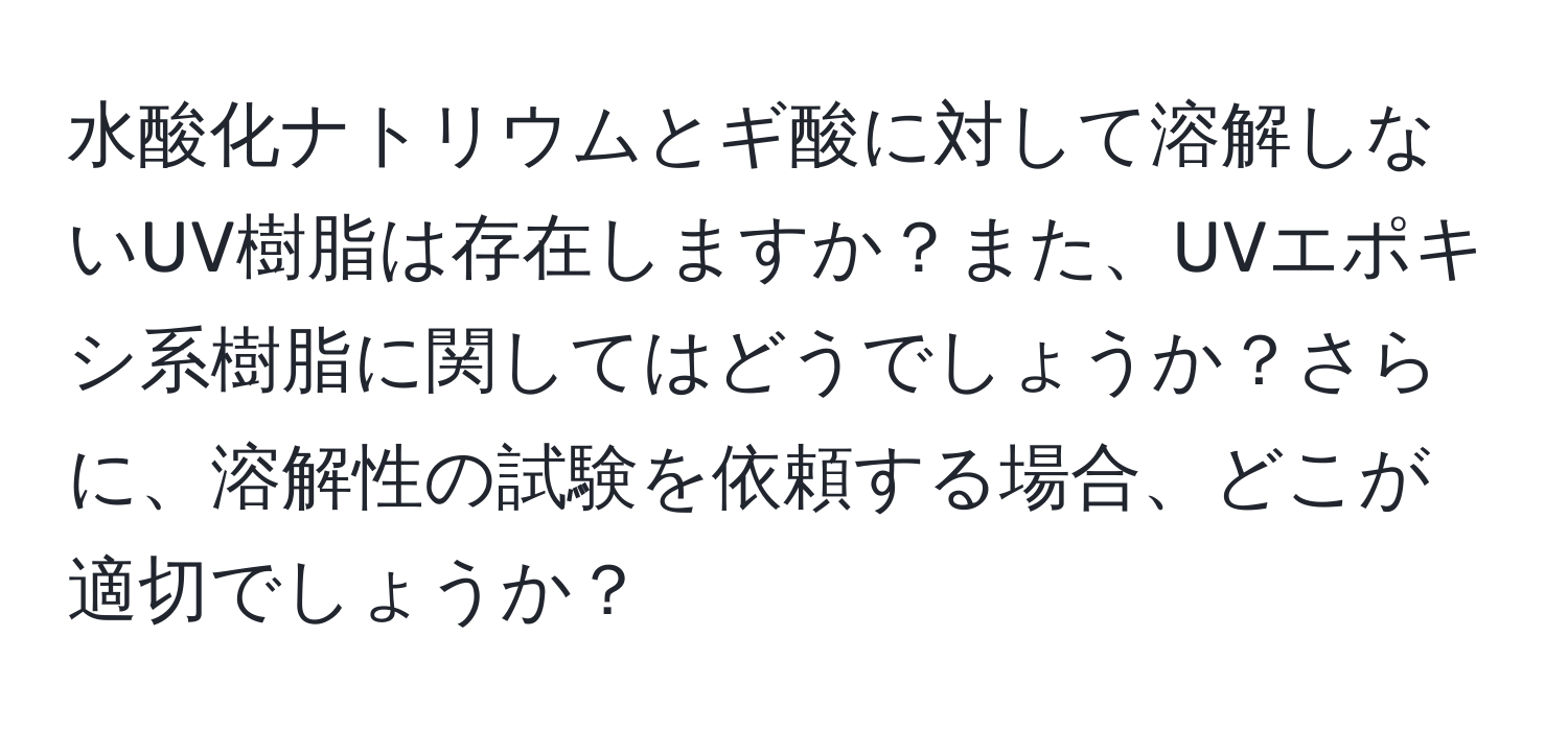 水酸化ナトリウムとギ酸に対して溶解しないUV樹脂は存在しますか？また、UVエポキシ系樹脂に関してはどうでしょうか？さらに、溶解性の試験を依頼する場合、どこが適切でしょうか？